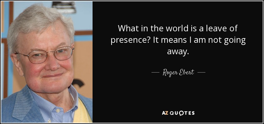What in the world is a leave of presence? It means I am not going away. - Roger Ebert