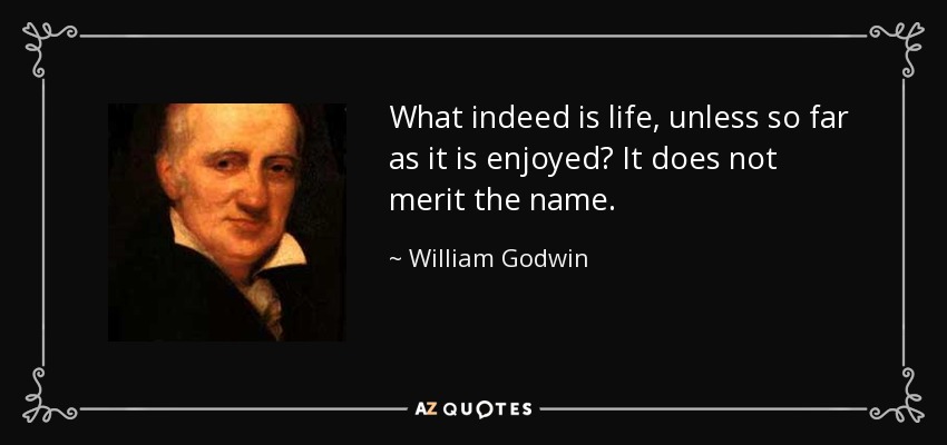 What indeed is life, unless so far as it is enjoyed? It does not merit the name. - William Godwin