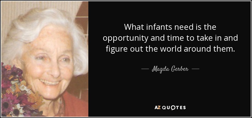 What infants need is the opportunity and time to take in and figure out the world around them. - Magda Gerber