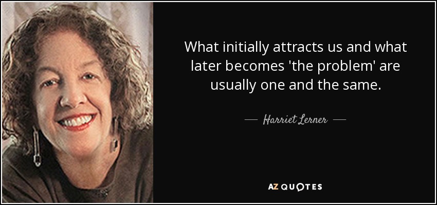 What initially attracts us and what later becomes 'the problem' are usually one and the same. - Harriet Lerner