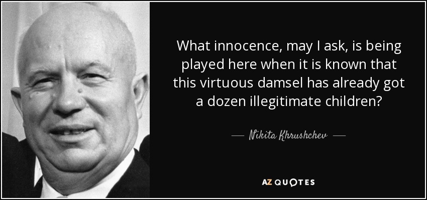 What innocence, may I ask, is being played here when it is known that this virtuous damsel has already got a dozen illegitimate children? - Nikita Khrushchev