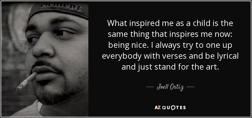 What inspired me as a child is the same thing that inspires me now: being nice. I always try to one up everybody with verses and be lyrical and just stand for the art. - Joell Ortiz
