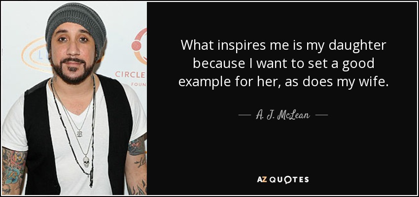 What inspires me is my daughter because I want to set a good example for her, as does my wife. - A. J. McLean
