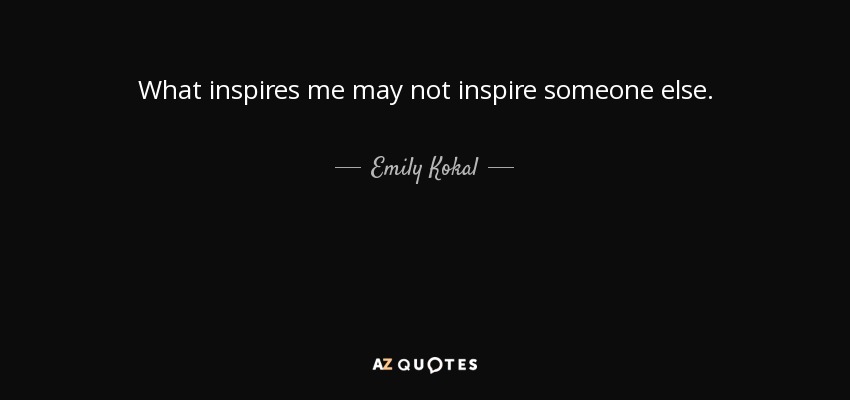 What inspires me may not inspire someone else. - Emily Kokal