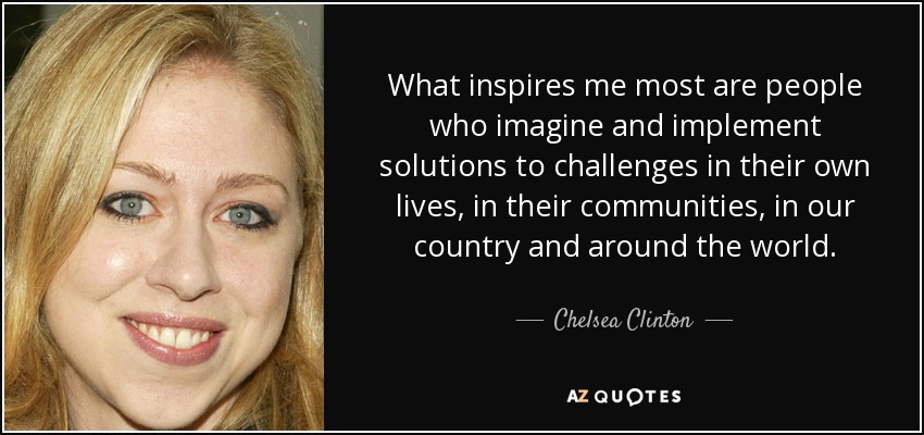 What inspires me most are people who imagine and implement solutions to challenges in their own lives, in their communities, in our country and around the world. - Chelsea Clinton