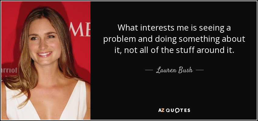 What interests me is seeing a problem and doing something about it, not all of the stuff around it. - Lauren Bush