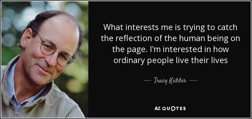 What interests me is trying to catch the reflection of the human being on the page. I'm interested in how ordinary people live their lives - Tracy Kidder