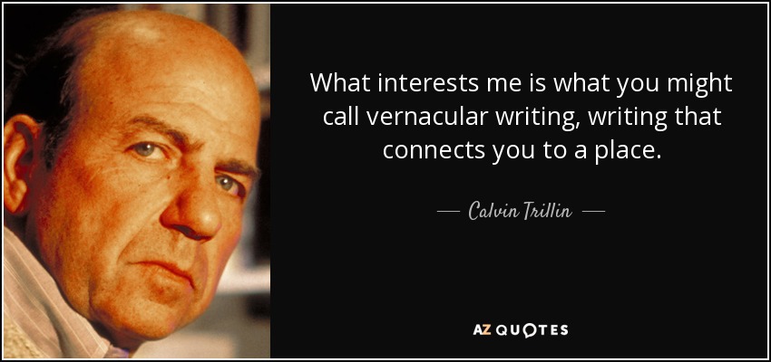 What interests me is what you might call vernacular writing, writing that connects you to a place. - Calvin Trillin
