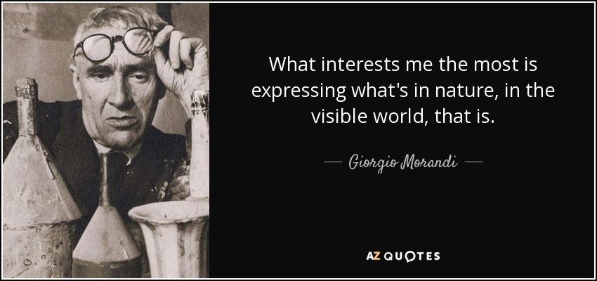 What interests me the most is expressing what's in nature, in the visible world, that is. - Giorgio Morandi