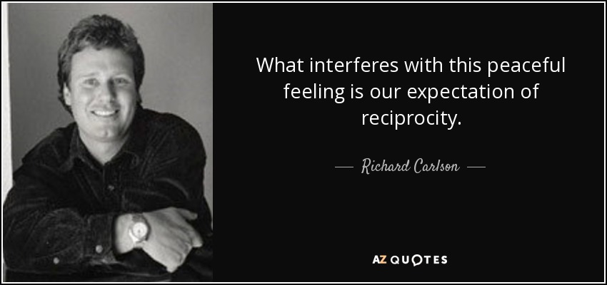 What interferes with this peaceful feeling is our expectation of reciprocity. - Richard Carlson