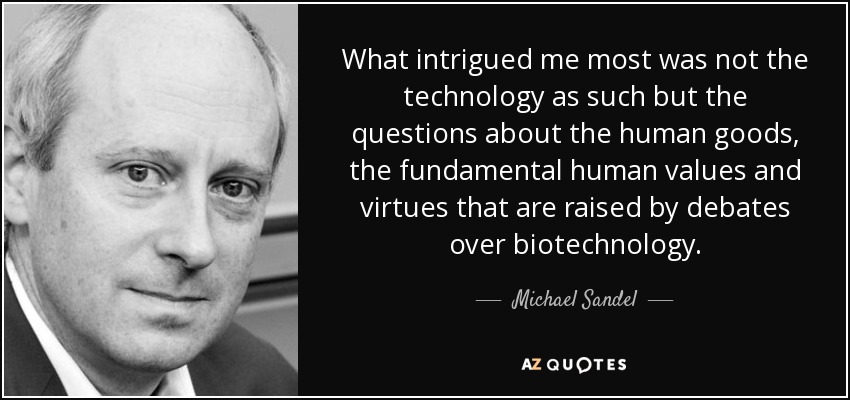 What intrigued me most was not the technology as such but the questions about the human goods, the fundamental human values and virtues that are raised by debates over biotechnology. - Michael Sandel