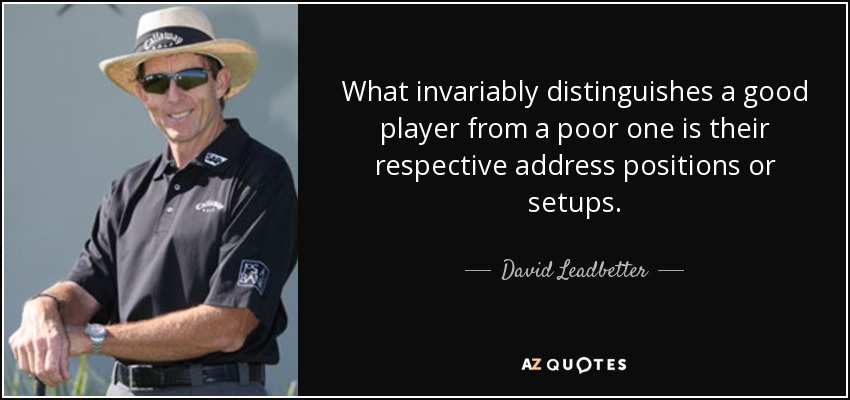 What invariably distinguishes a good player from a poor one is their respective address positions or setups. - David Leadbetter