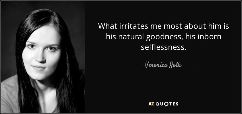 What irritates me most about him is his natural goodness, his inborn selflessness. - Veronica Roth