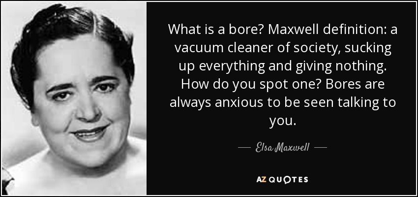 What is a bore? Maxwell definition: a vacuum cleaner of society, sucking up everything and giving nothing. How do you spot one? Bores are always anxious to be seen talking to you. - Elsa Maxwell