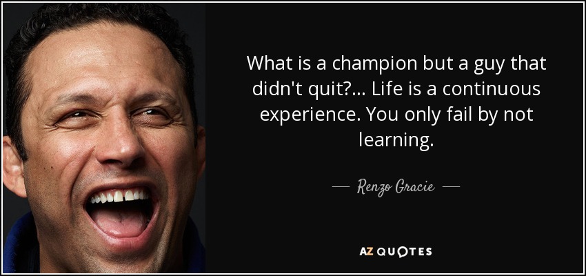 What is a champion but a guy that didn't quit?... Life is a continuous experience. You only fail by not learning. - Renzo Gracie