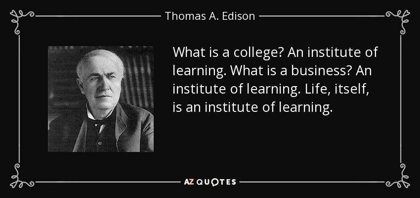 What is a college? An institute of learning. What is a business? An institute of learning. Life, itself, is an institute of learning. - Thomas A. Edison