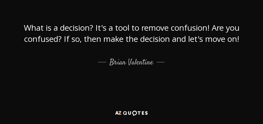 What is a decision? It's a tool to remove confusion! Are you confused? If so, then make the decision and let's move on! - Brian Valentine