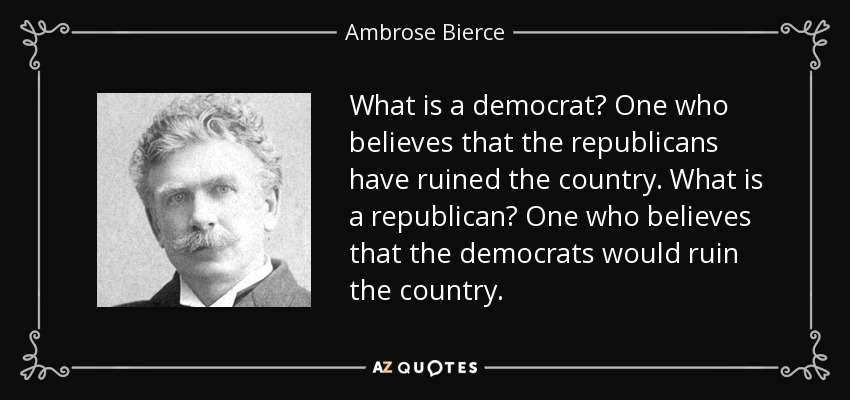 What is a democrat? One who believes that the republicans have ruined the country. What is a republican? One who believes that the democrats would ruin the country. - Ambrose Bierce