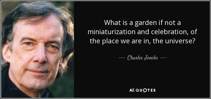 What is a garden if not a miniaturization and celebration, of the place we are in, the universe? - Charles Jencks