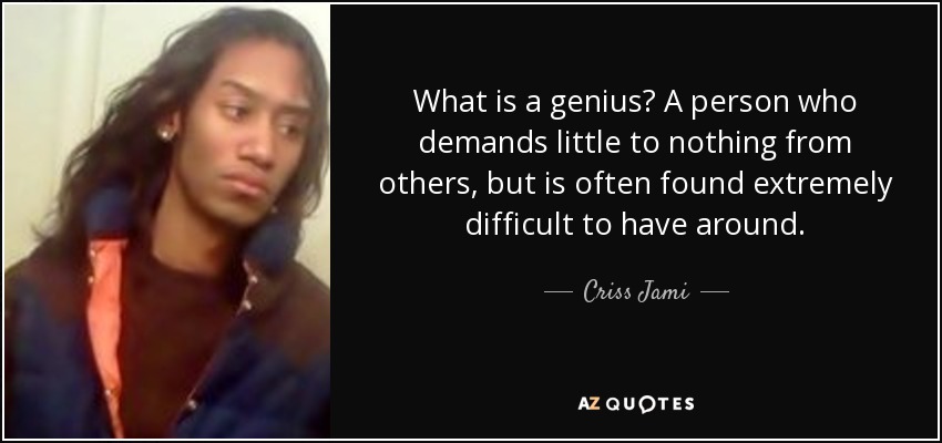 What is a genius? A person who demands little to nothing from others, but is often found extremely difficult to have around. - Criss Jami