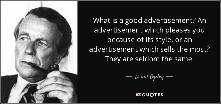 What is a good advertisement? An advertisement which pleases you because of its style, or an advertisement which sells the most? They are seldom the same. - David Ogilvy