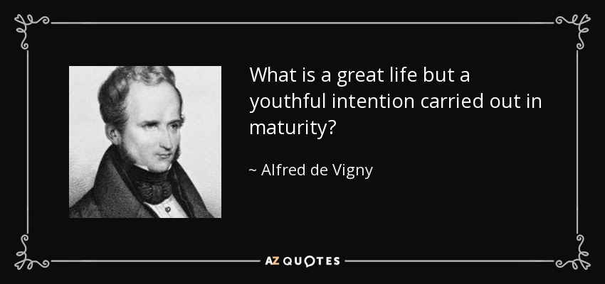 What is a great life but a youthful intention carried out in maturity? - Alfred de Vigny