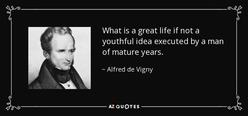 What is a great life if not a youthful idea executed by a man of mature years. - Alfred de Vigny