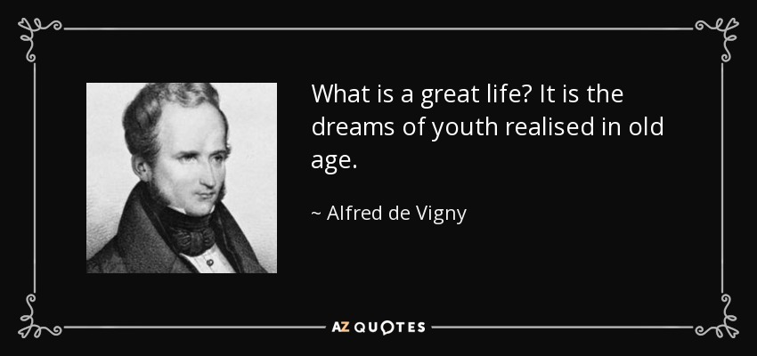 What is a great life? It is the dreams of youth realised in old age. - Alfred de Vigny