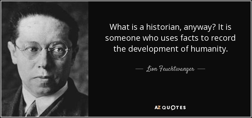 What is a historian, anyway? It is someone who uses facts to record the development of humanity. - Lion Feuchtwanger