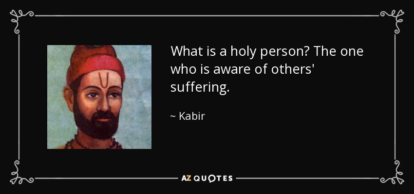 What is a holy person? The one who is aware of others' suffering. - Kabir