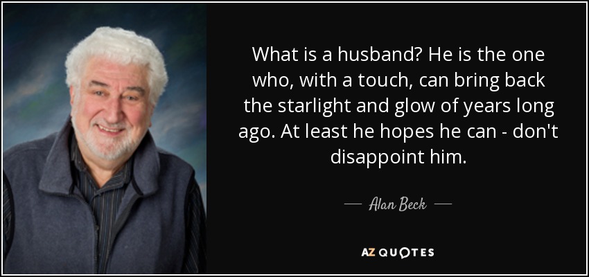 What is a husband? He is the one who, with a touch, can bring back the starlight and glow of years long ago. At least he hopes he can - don't disappoint him. - Alan Beck