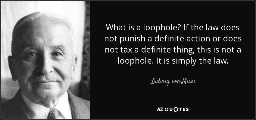 What is a loophole? If the law does not punish a definite action or does not tax a definite thing, this is not a loophole. It is simply the law. - Ludwig von Mises
