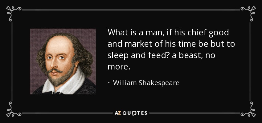 What is a man, if his chief good and market of his time be but to sleep and feed? a beast, no more. - William Shakespeare