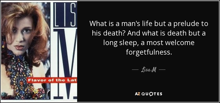 What is a man's life but a prelude to his death? And what is death but a long sleep, a most welcome forgetfulness. - Lisa M