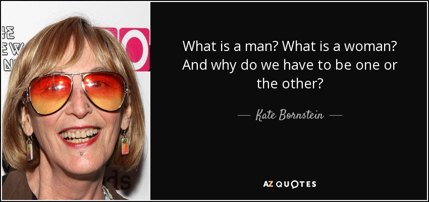 What is a man? What is a woman? And why do we have to be one or the other? - Kate Bornstein