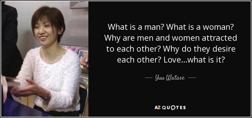 What is a man? What is a woman? Why are men and women attracted to each other? Why do they desire each other? Love...what is it? - Yuu Watase