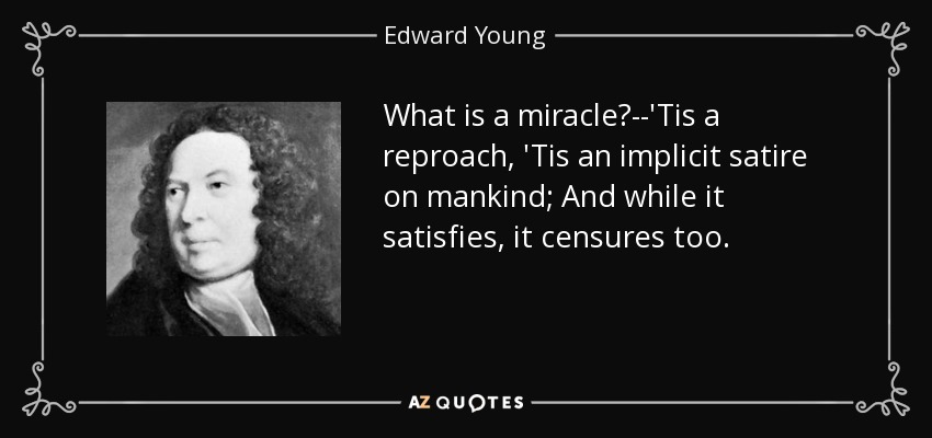 What is a miracle?--'Tis a reproach, 'Tis an implicit satire on mankind; And while it satisfies, it censures too. - Edward Young