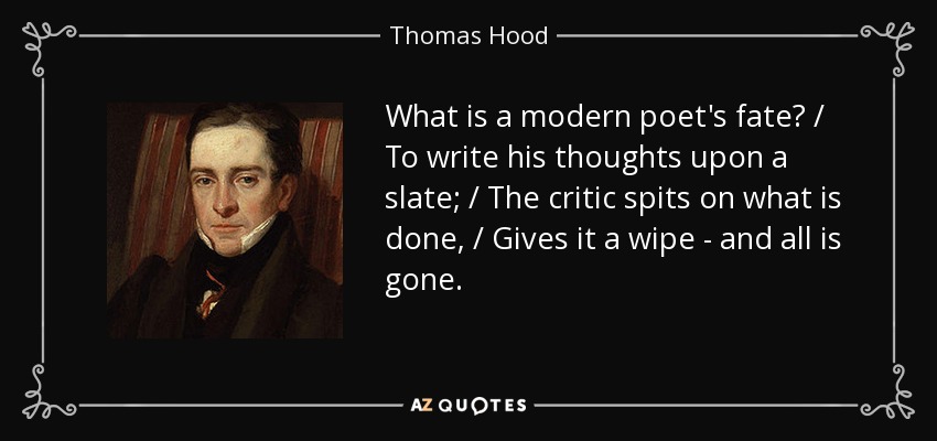 What is a modern poet's fate? / To write his thoughts upon a slate; / The critic spits on what is done, / Gives it a wipe - and all is gone. - Thomas Hood