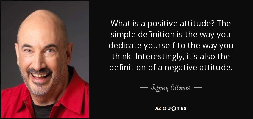 What is a positive attitude? The simple definition is the way you dedicate yourself to the way you think. Interestingly, it's also the definition of a negative attitude. - Jeffrey Gitomer