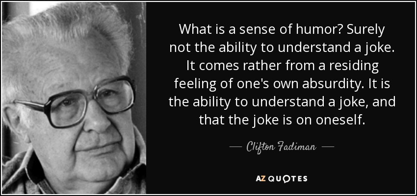 What is a sense of humor? Surely not the ability to understand a joke. It comes rather from a residing feeling of one's own absurdity. It is the ability to understand a joke, and that the joke is on oneself. - Clifton Fadiman