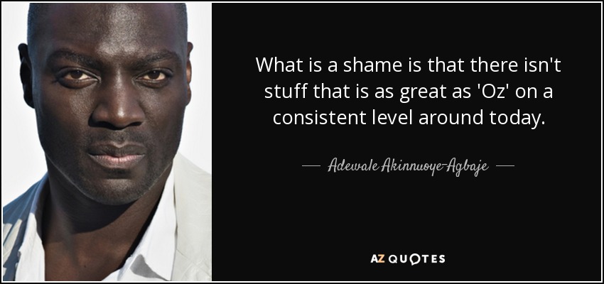 What is a shame is that there isn't stuff that is as great as 'Oz' on a consistent level around today. - Adewale Akinnuoye-Agbaje