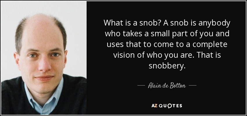 What is a snob? A snob is anybody who takes a small part of you and uses that to come to a complete vision of who you are. That is snobbery. - Alain de Botton