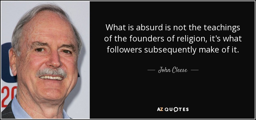 What is absurd is not the teachings of the founders of religion, it's what followers subsequently make of it. - John Cleese