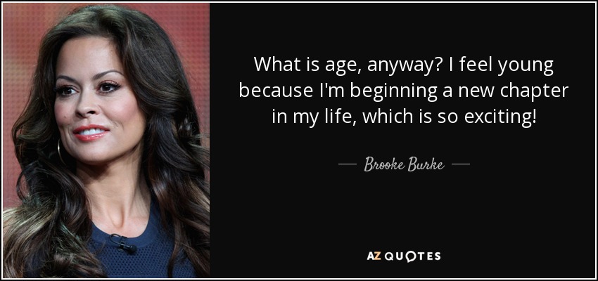 What is age, anyway? I feel young because I'm beginning a new chapter in my life, which is so exciting! - Brooke Burke