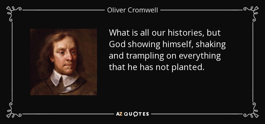 What is all our histories, but God showing himself, shaking and trampling on everything that he has not planted. - Oliver Cromwell