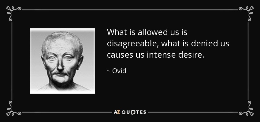What is allowed us is disagreeable, what is denied us causes us intense desire. - Ovid