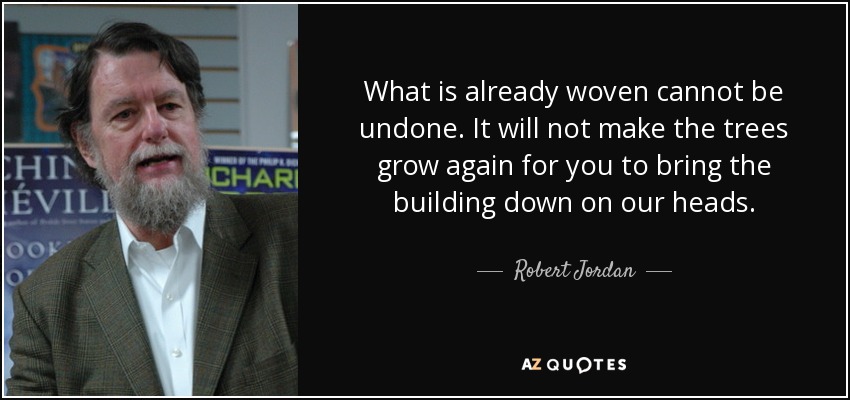 What is already woven cannot be undone. It will not make the trees grow again for you to bring the building down on our heads. - Robert Jordan