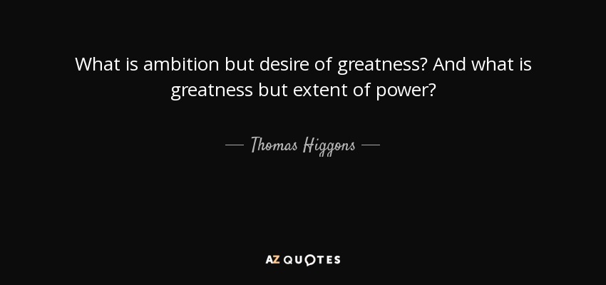 What is ambition but desire of greatness? And what is greatness but extent of power? - Thomas Higgons