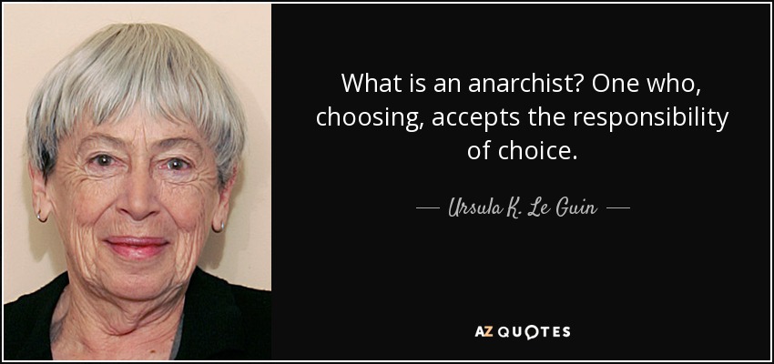 What is an anarchist? One who, choosing, accepts the responsibility of choice. - Ursula K. Le Guin