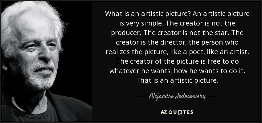 What is an artistic picture? An artistic picture is very simple. The creator is not the producer. The creator is not the star. The creator is the director, the person who realizes the picture, like a poet, like an artist. The creator of the picture is free to do whatever he wants, how he wants to do it. That is an artistic picture. - Alejandro Jodorowsky